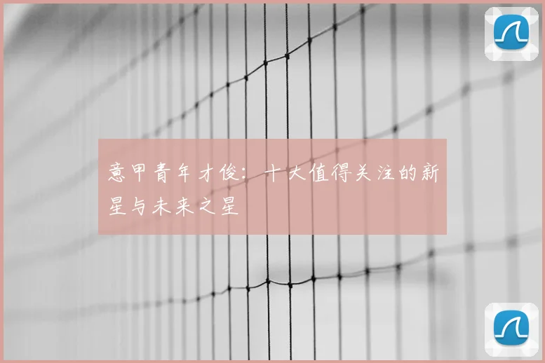意甲青年才俊:十大值得关注的新星与未来之星
