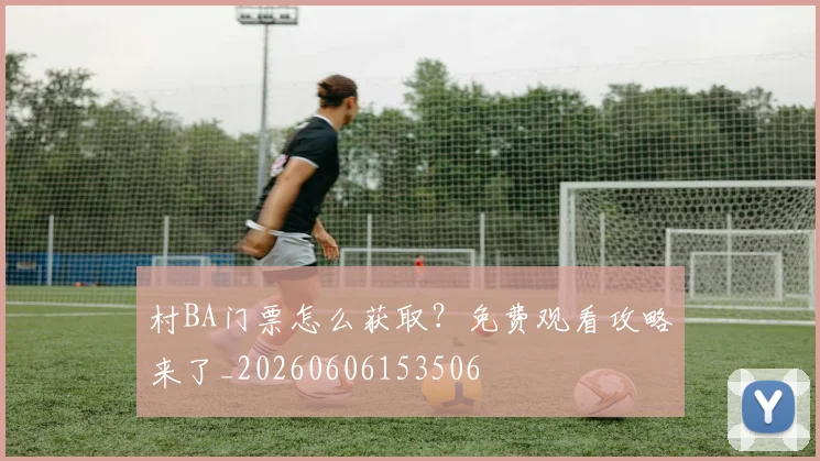 村BA门票怎么获取？免费观看攻略来了_20260606153506