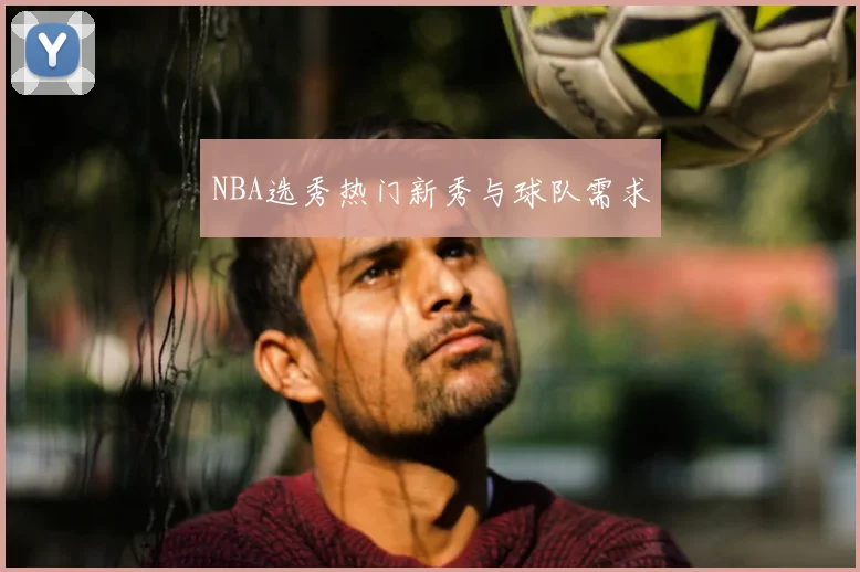 NBA选秀热门新秀与球队需求