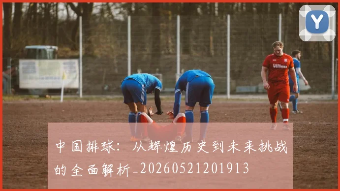 中国排球:从辉煌历史到未来挑战的全面解析_20260521201913