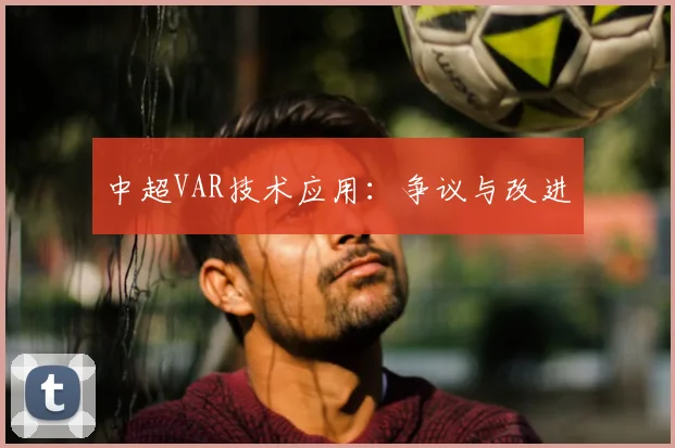 中超VAR技术应用：争议与改进