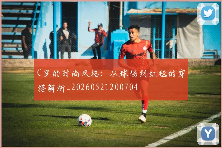 C罗的时尚风格:从球场到红毯的穿搭解析_20260521200704
