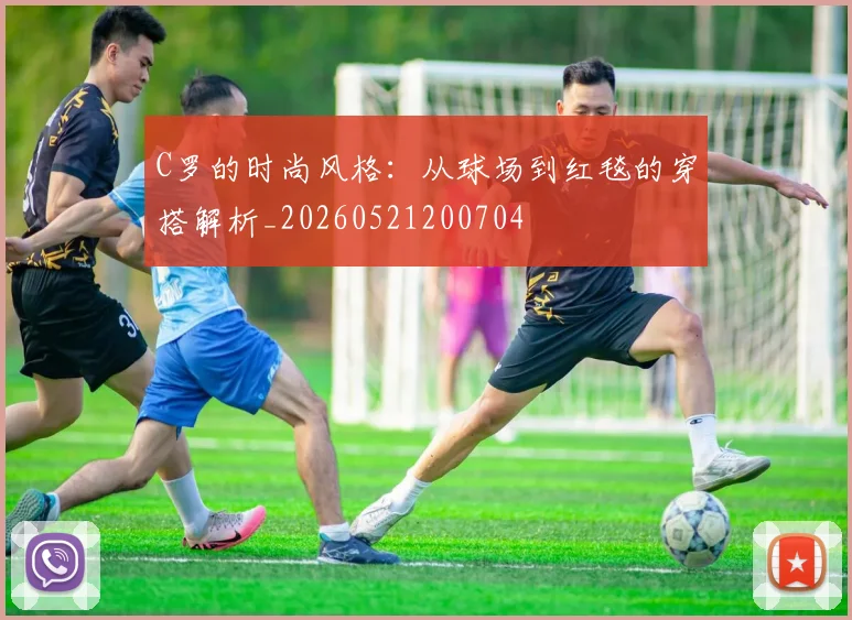 C罗的时尚风格：从球场到红毯的穿搭解析_20260521200704