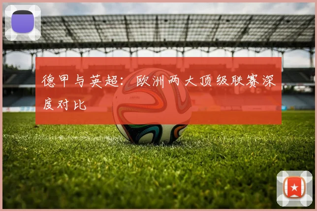 德甲与英超:欧洲两大顶级联赛深度对比