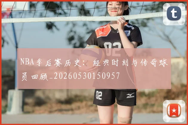 NBA季后赛历史：经典时刻与传奇球员回顾_20260530150957
