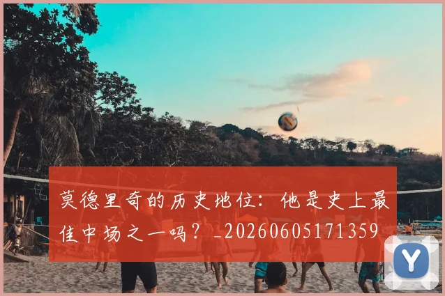 莫德里奇的历史地位：他是史上最佳中场之一吗？_20260605171359