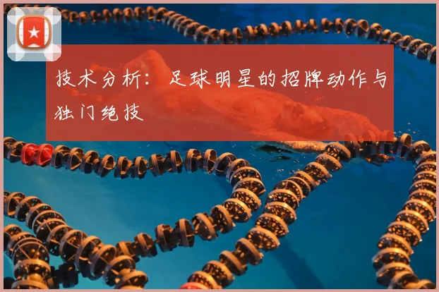 技术分析:足球明星的招牌动作与独门绝技