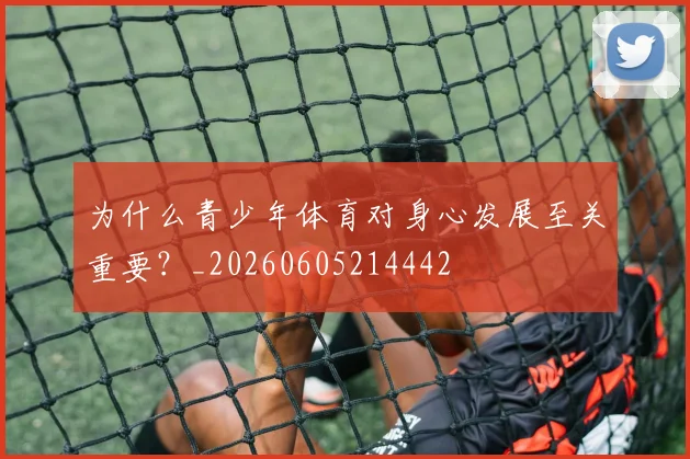 为什么青少年体育对身心发展至关重要？_20260605214442