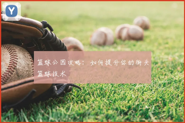 篮球公园攻略：如何提升你的街头篮球技术