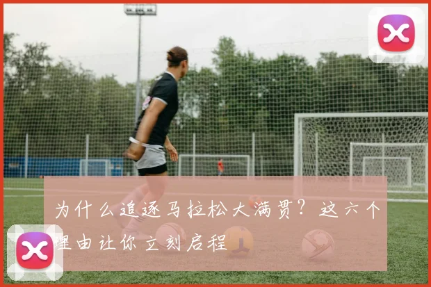 为什么追逐马拉松大满贯?这六个理由让你立刻启程