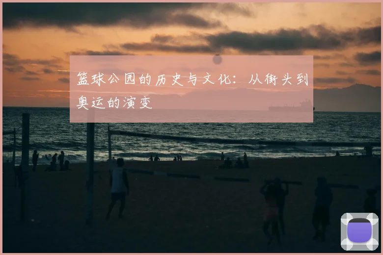 篮球公园的历史与文化：从街头到奥运的演变