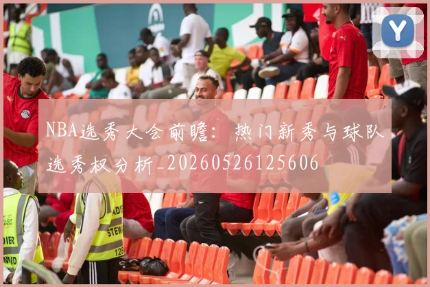 NBA选秀大会前瞻：热门新秀与球队选秀权分析_20260526125606