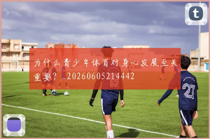 为什么青少年体育对身心发展至关重要?_20260605214442