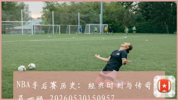 NBA季后赛历史:经典时刻与传奇球员回顾_20260530150957