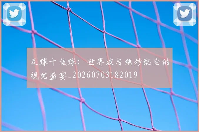 足球十佳球:世界波与绝妙配合的视觉盛宴_20260703182019