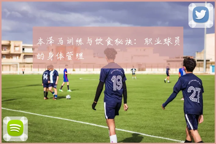 本泽马训练与饮食秘诀：职业球员的身体管理