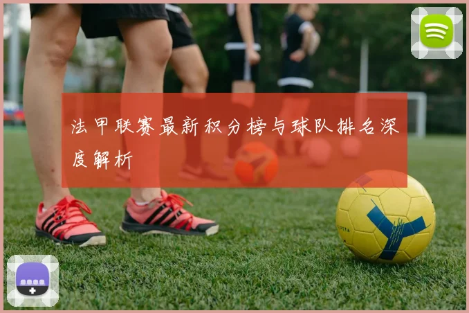 法甲联赛最新积分榜与球队排名深度解析