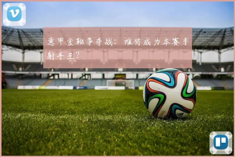 意甲金靴争夺战：谁将成为本赛季射手王？