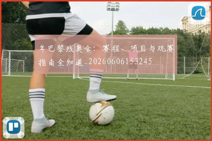 年巴黎残奥会：赛程、项目与观赛指南全知道_20260606153245