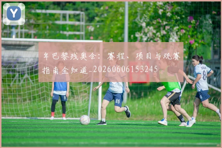 年巴黎残奥会:赛程、项目与观赛指南全知道_20260606153245