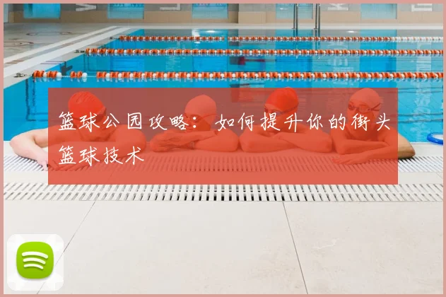篮球公园攻略：如何提升你的街头篮球技术