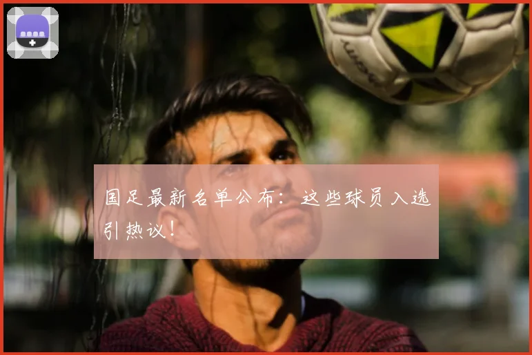 国足最新名单公布:这些球员入选引热议!