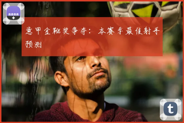 意甲金靴奖争夺:本赛季最佳射手预测