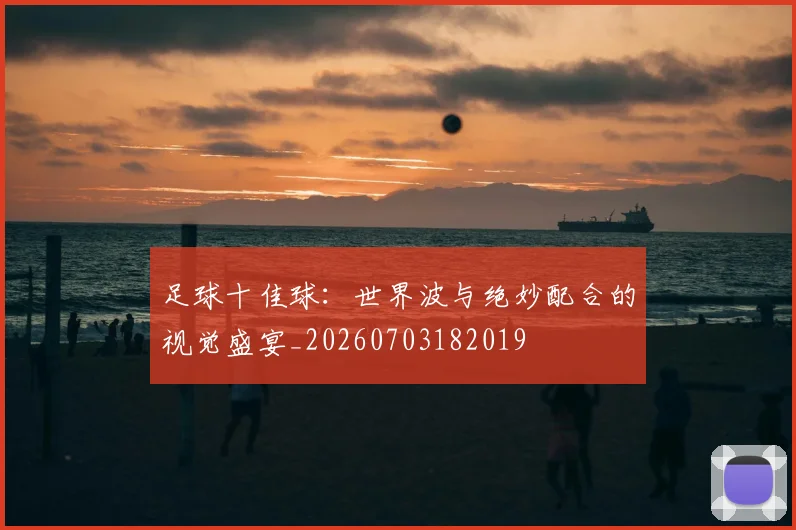 足球十佳球：世界波与绝妙配合的视觉盛宴_20260703182019