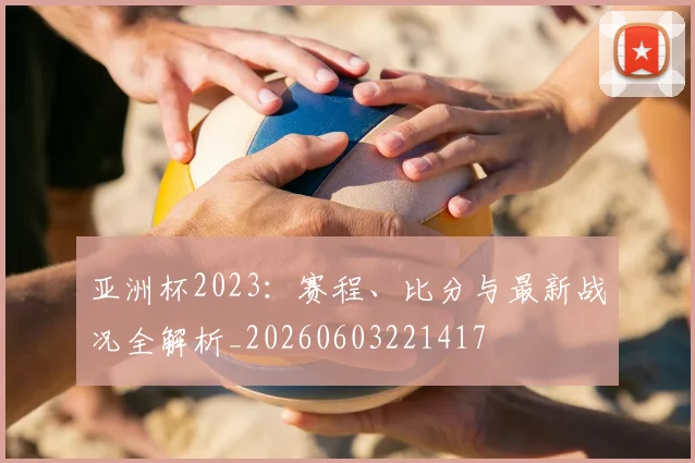 亚洲杯2023：赛程、比分与最新战况全解析_20260603221417