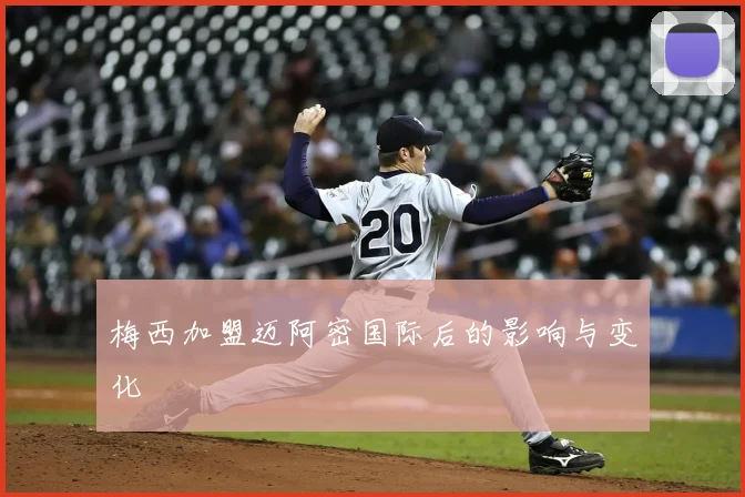 梅西加盟迈阿密国际后的影响与变化
