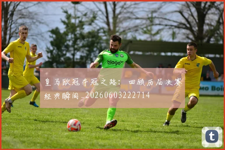 皇马欧冠夺冠之路：回顾历届决赛经典瞬间_20260603222714