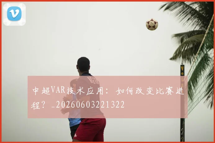 中超VAR技术应用：如何改变比赛进程？_20260603221322