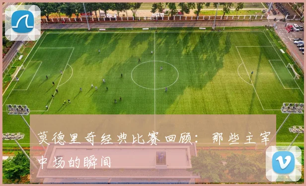 莫德里奇经典比赛回顾:那些主宰中场的瞬间