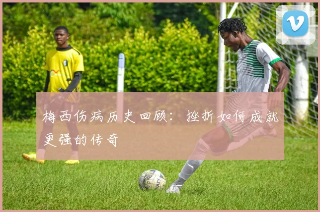 梅西伤病历史回顾：挫折如何成就更强的传奇