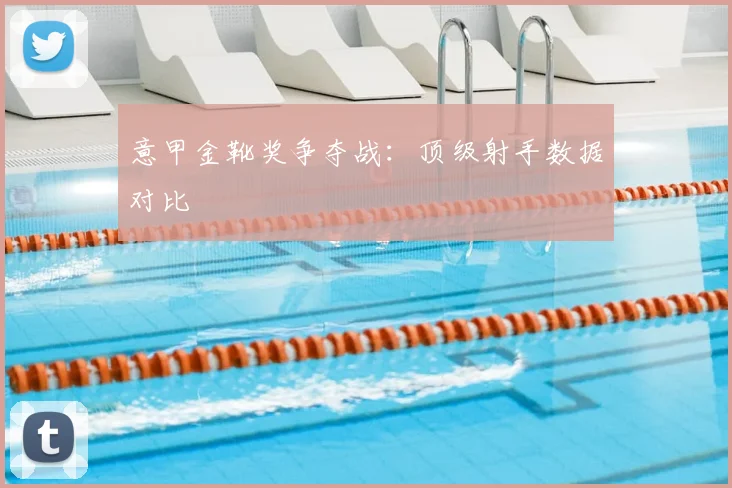 意甲金靴奖争夺战:顶级射手数据对比
